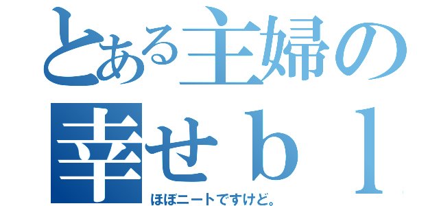 とある主婦の幸せｂｌｏｇ（ほぼニートですけど。）