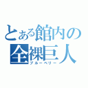 とある館内の全裸巨人（ブルーベリー）