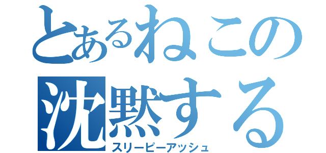 とあるねこの沈黙する終焉（スリーピーアッシュ）