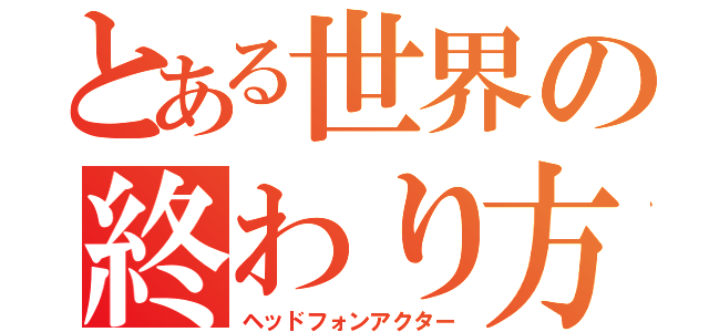 とある世界の終わり方（ヘッドフォンアクター）