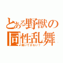 とある野獣の同性乱舞（焼いてかない？）