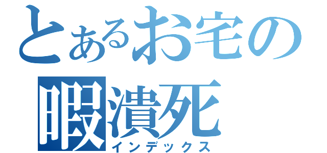 とあるお宅の暇潰死（インデックス）