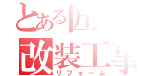 とある匠の改装工事（リフォーム）