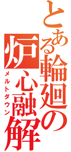 とある輪廻の炉心融解（メルトダウン）