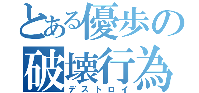 とある優歩の破壊行為（デストロイ）