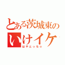 とある茨城東のいけイケメン（はやとっち☆）