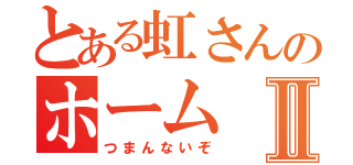 とある虹さんのホームⅡ（つまんないぞ）