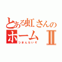 とある虹さんのホームⅡ（つまんないぞ）