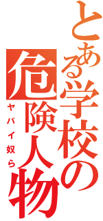 とある学校の危険人物共（ヤバイ奴ら）