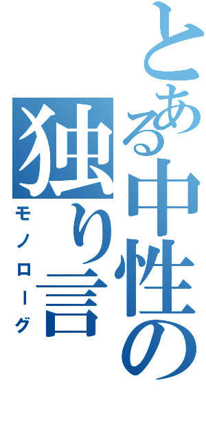 とある中性の独り言（モノローグ）