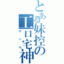 とある妹控の工口宅神（俺の妹）