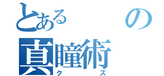 とあるの真瞳術（クズ）