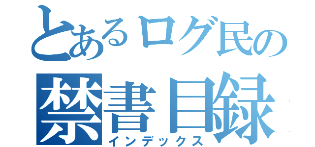 とあるログ民の禁書目録（インデックス）