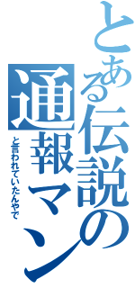 とある伝説の通報マン（と言われていたんやで）