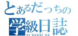 とあるだっちの学級日誌（ｃｒｏｏｚｂｌｏｇ）