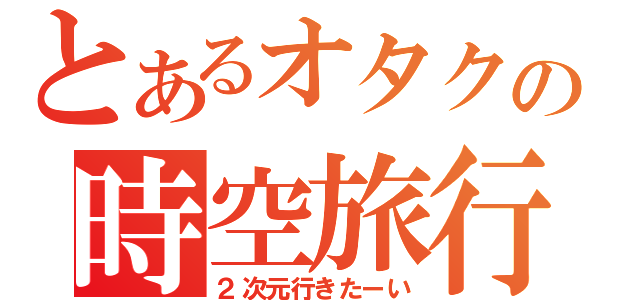 とあるオタクの時空旅行（２次元行きたーい）