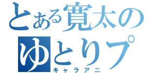 とある寛太のゆとりプレイ（キャラアニ）