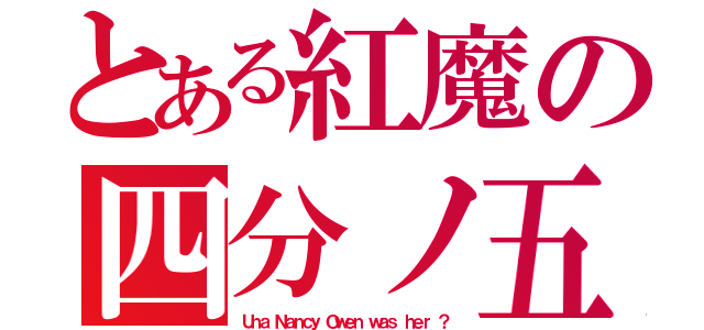 とある紅魔の四分ノ五（Ｕｎａ Ｎａｎｃｙ Ｏｗｅｎ ｗａｓ ｈｅｒ ？）