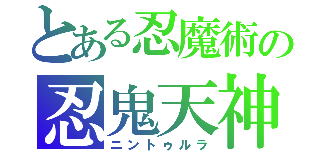 とある忍魔術の忍鬼天神（ニントゥルラ）