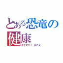 とある恐竜の健康（ＰＥＰＳＩ ＮＥＸ）