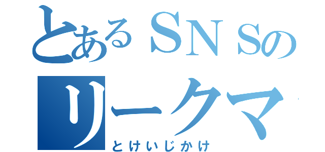 とあるＳＮＳのリークマニア（とけいじかけ）