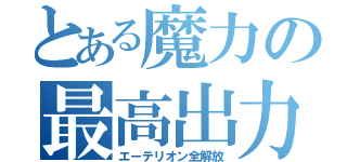 とある魔力の最高出力（エーテリオン全解放）