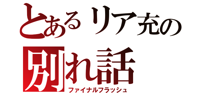 とあるリア充の別れ話（ファイナルフラッシュ）