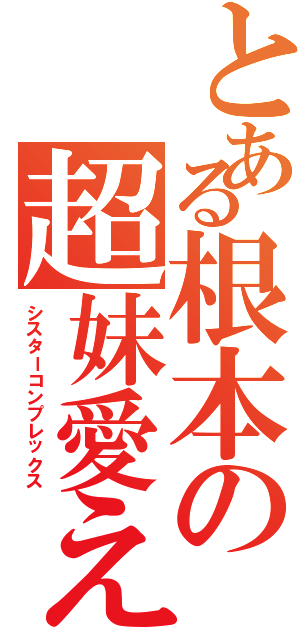 とある根本の超妹愛えす（シスターコンプレックス）