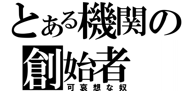 とある機関の創始者（可哀想な奴）