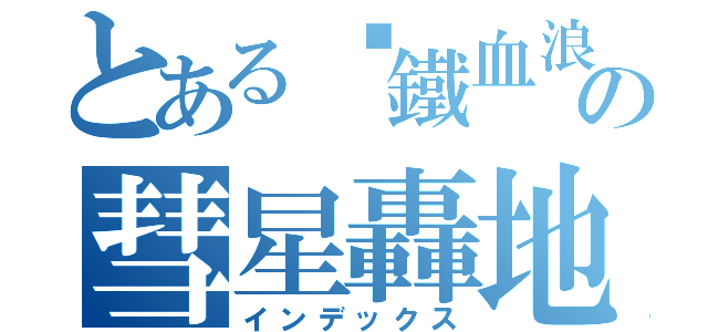 とある╬鐵血浪人╬の彗星轟地（インデックス）