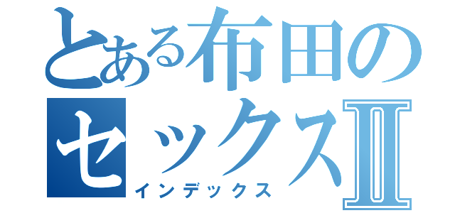 とある布田のセックスⅡ（インデックス）