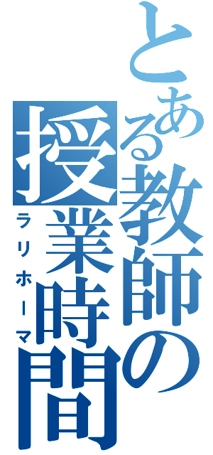 とある教師の授業時間（ラリホーマ）