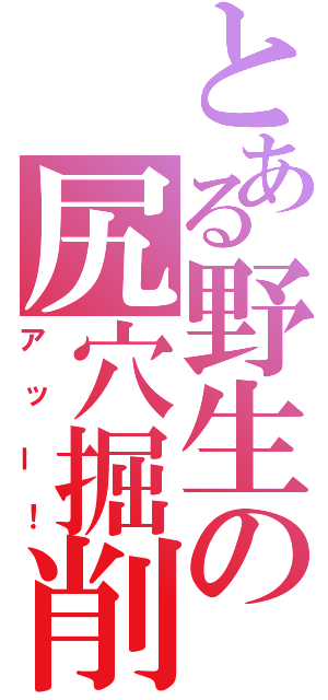 とある野生の尻穴掘削（アッー！）