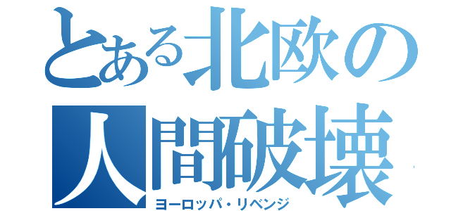 とある北欧の人間破壊（ヨーロッパ・リベンジ）