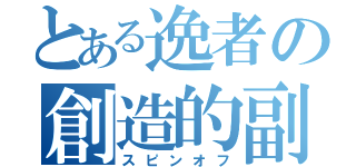 とある逸者の創造的副産物（スピンオフ）