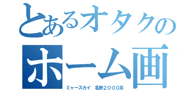 とあるオタクのホーム画（ミャースカイ 名鉄２０００系）