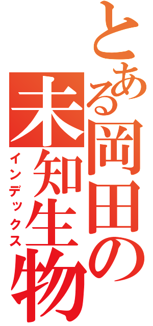 とある岡田の未知生物（インデックス）