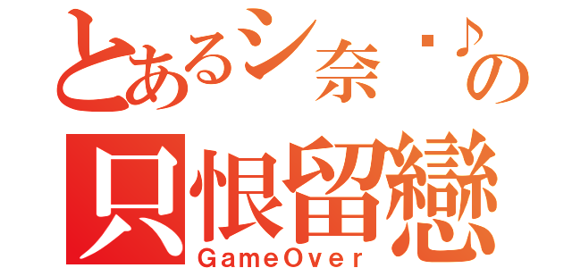 とあるシ奈™♪の只恨留戀（ＧａｍｅＯｖｅｒ）