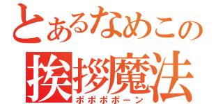 とあるなめこの挨拶魔法（ポポポポーン）