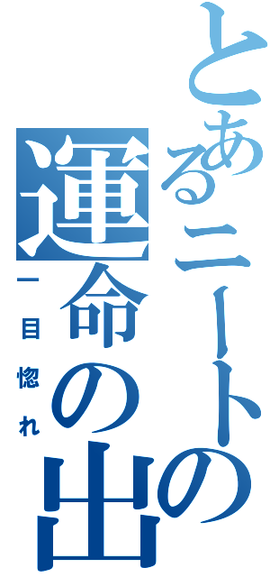 とあるニートの運命の出会い（一目惚れ）