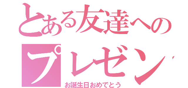 とある友達へのプレゼント（お誕生日おめでとう）