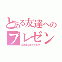 とある友達へのプレゼント（お誕生日おめでとう）