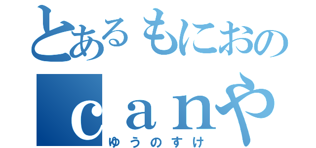 とあるもにおのｃａｎやで笑（ゆうのすけ）