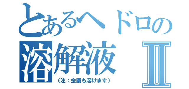 とあるヘドロの溶解液Ⅱ（（注：金属も溶けます））