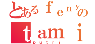 とあるｆｅｎｙのｔａｍｉ（ｐｕｔｒｉ）