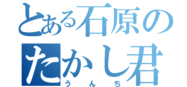 とある石原のたかし君（うんち）