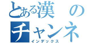 とある漢のチャンネルもこう（インデックス）