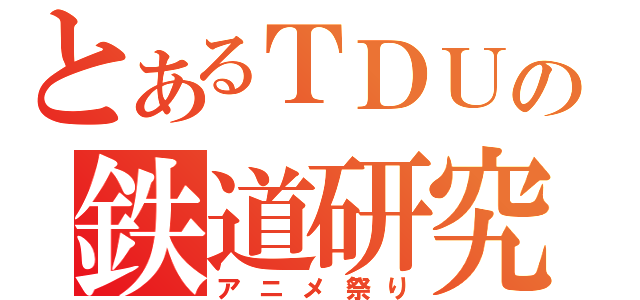 とあるＴＤＵの鉄道研究（アニメ祭り）