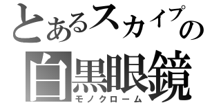 とあるスカイプの白黒眼鏡（モノクローム）