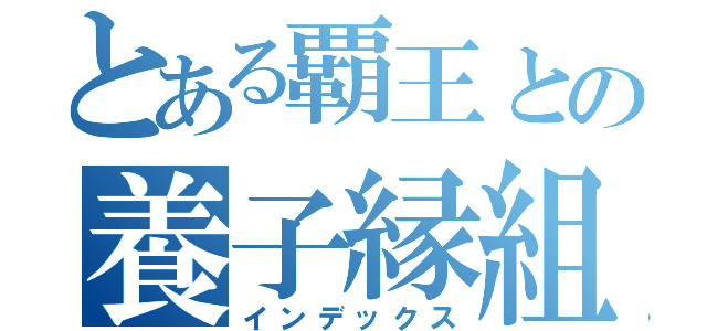 とある覇王との養子縁組み（インデックス）